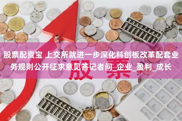 股票配资宝 上交所就进一步深化科创板改革配套业务规则公开征求意见答记者问_企业_盈利_成长