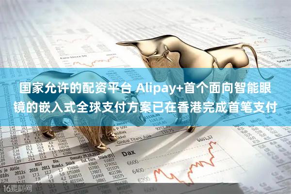 国家允许的配资平台 Alipay+首个面向智能眼镜的嵌入式全球支付方案已在香港完成首笔支付