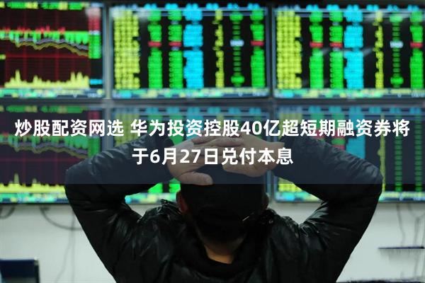 炒股配资网选 华为投资控股40亿超短期融资券将于6月27日兑付本息