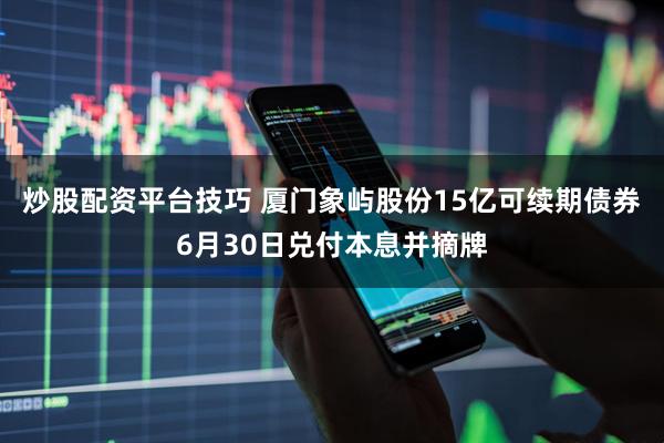 炒股配资平台技巧 厦门象屿股份15亿可续期债券6月30日兑付本息并摘牌