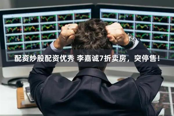 配资炒股配资优秀 李嘉诚7折卖房，突停售！