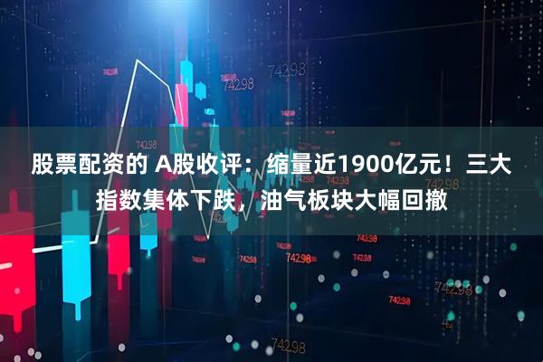 股票配资的 A股收评：缩量近1900亿元！三大指数集体下跌，油气板块大幅回撤