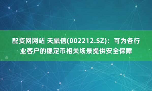 配资网网站 天融信(002212.SZ)：可为各行业客户的稳定币相关场景提供安全保障