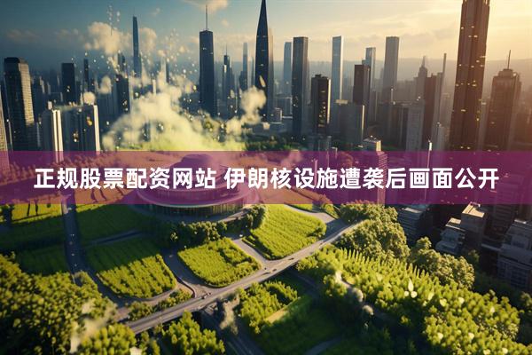 正规股票配资网站 伊朗核设施遭袭后画面公开