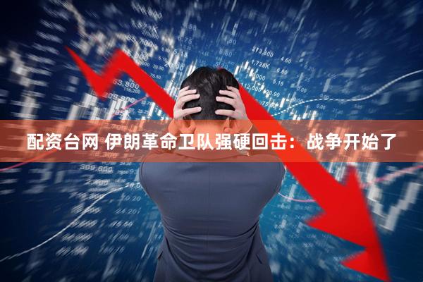 配资台网 伊朗革命卫队强硬回击：战争开始了