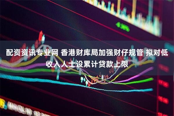 配资资讯专业网 香港财库局加强财仔规管 拟对低收入人士设累计贷款上限