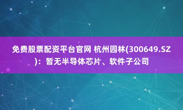 免费股票配资平台官网 杭州园林(300649.SZ)：暂无半导体芯片、软件子公司
