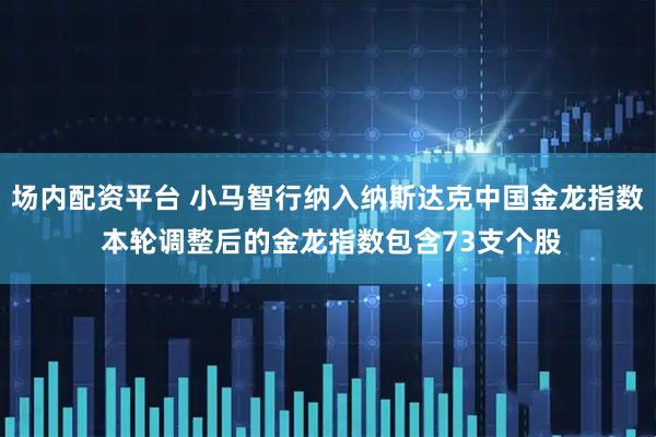 场内配资平台 小马智行纳入纳斯达克中国金龙指数 本轮调整后的金龙指数包含73支个股