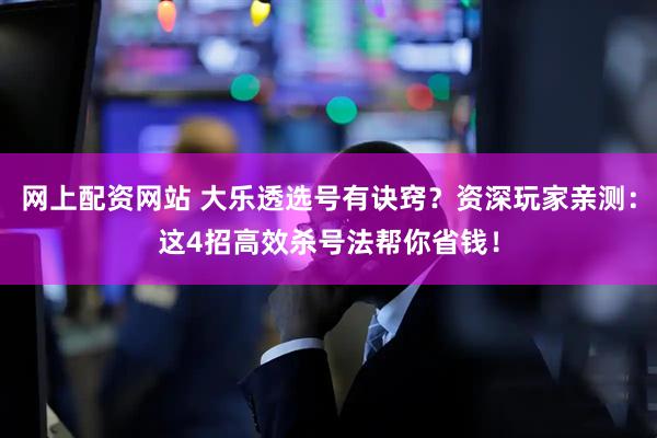 网上配资网站 大乐透选号有诀窍？资深玩家亲测：这4招高效杀号法帮你省钱！