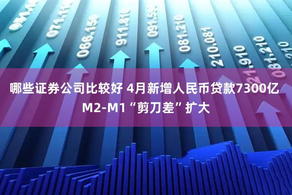 哪些证券公司比较好 4月新增人民币贷款7300亿 M2-M1“剪刀差”扩大