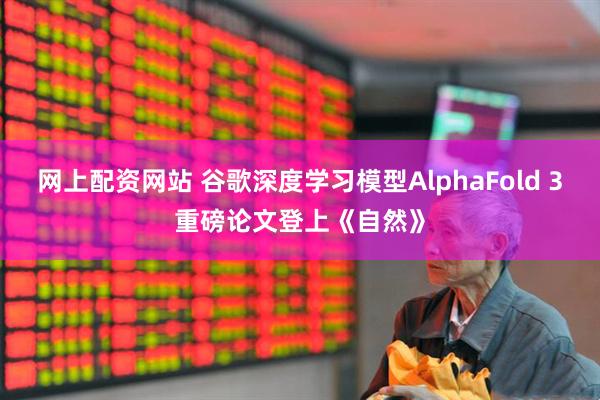 网上配资网站 谷歌深度学习模型AlphaFold 3重磅论文登上《自然》