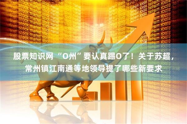 股票知识网 “O州”要认真踢O了！关于苏超，常州镇江南通等地领导提了哪些新要求