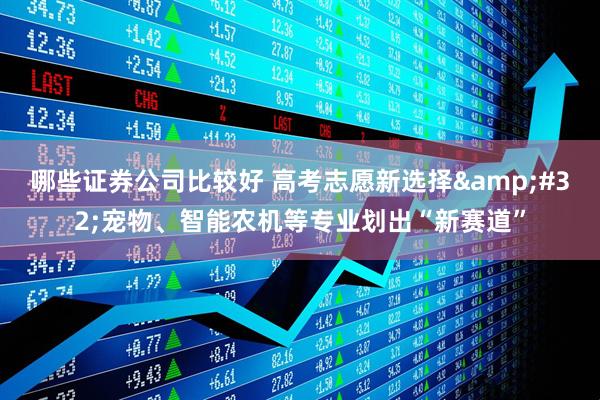 哪些证券公司比较好 高考志愿新选择&#32;宠物、智能农机等专业划出“新赛道”