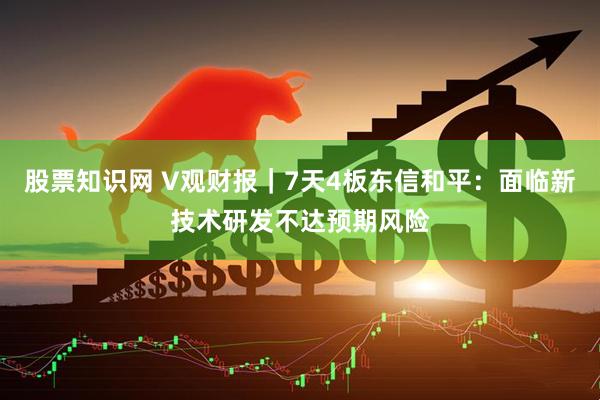 股票知识网 V观财报｜7天4板东信和平：面临新技术研发不达预期风险