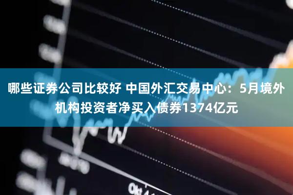 哪些证券公司比较好 中国外汇交易中心：5月境外机构投资者净买入债券1374亿元