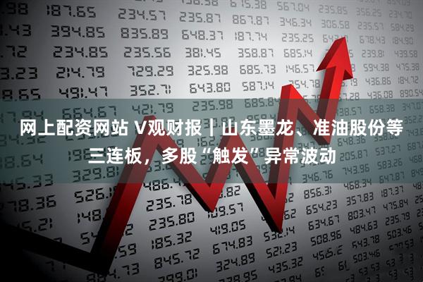 网上配资网站 V观财报｜山东墨龙、准油股份等三连板，多股“触发”异常波动
