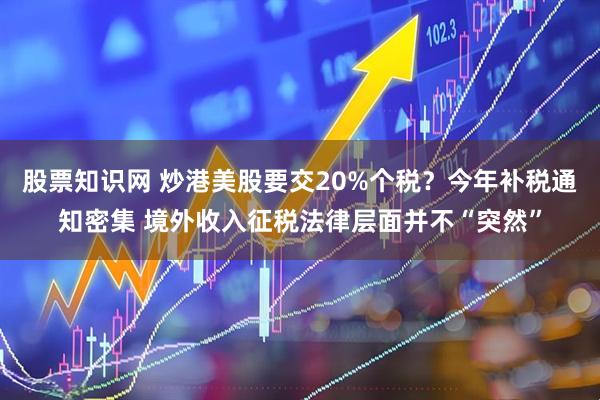 股票知识网 炒港美股要交20%个税？今年补税通知密集 境外收入征税法律层面并不“突然”