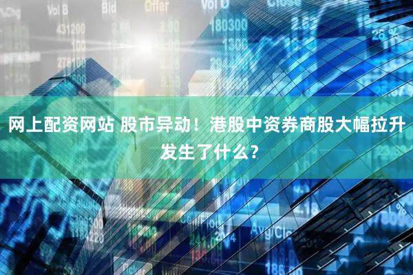 网上配资网站 股市异动！港股中资券商股大幅拉升 发生了什么？