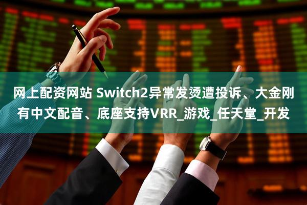 网上配资网站 Switch2异常发烫遭投诉、大金刚有中文配音、底座支持VRR_游戏_任天堂_开发
