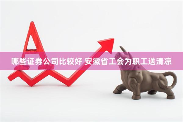 哪些证券公司比较好 安徽省工会为职工送清凉