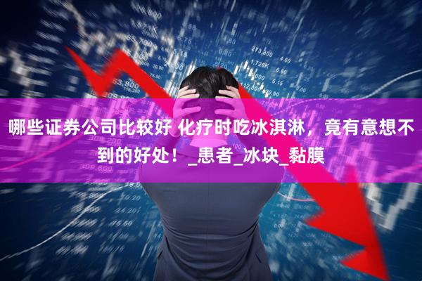 哪些证券公司比较好 化疗时吃冰淇淋，竟有意想不到的好处！_患者_冰块_黏膜