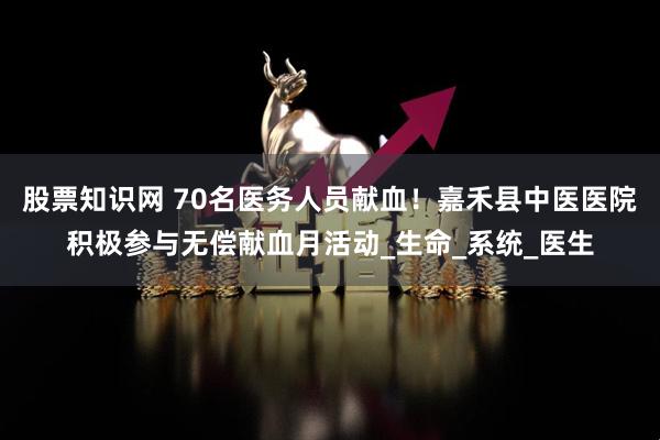 股票知识网 70名医务人员献血！嘉禾县中医医院积极参与无偿献血月活动_生命_系统_医生