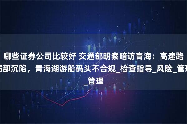 哪些证券公司比较好 交通部明察暗访青海：高速路局部沉陷，青海湖游船码头不合规_检查指导_风险_管理