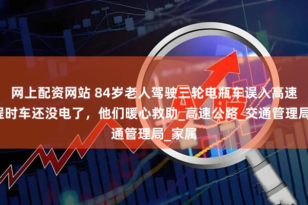 网上配资网站 84岁老人驾驶三轮电瓶车误入高速，返程时车还没电了，他们暖心救助_高速公路_交通管理局_家属