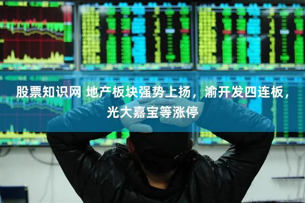 股票知识网 地产板块强势上扬，渝开发四连板，光大嘉宝等涨停