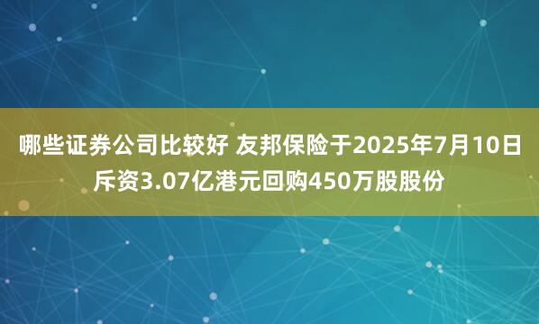 哪些证券公司比较好 友邦保险于2025年7月10日斥资3.07亿港元回购450万股股份