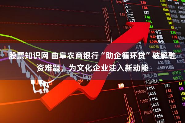 股票知识网 曲阜农商银行“助企循环贷”破解融资难题，为文化企业注入新动能