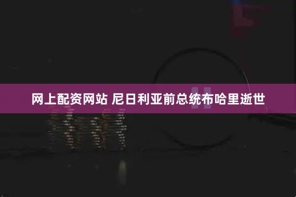 网上配资网站 尼日利亚前总统布哈里逝世