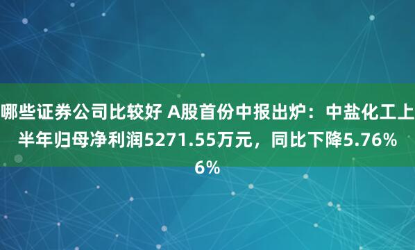 哪些证券公司比较好 A股首份中报出炉：中盐化工上半年归母净利润5271.55万元，同比下降5.76%