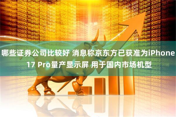 哪些证券公司比较好 消息称京东方已获准为iPhone 17 Pro量产显示屏 用于国内市场机型