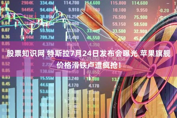 股票知识网 特斯拉7月24日发布会曝光 苹果旗舰价格滑铁卢遭疯抢！