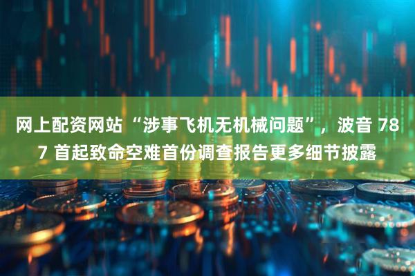 网上配资网站 “涉事飞机无机械问题”，波音 787 首起致命空难首份调查报告更多细节披露
