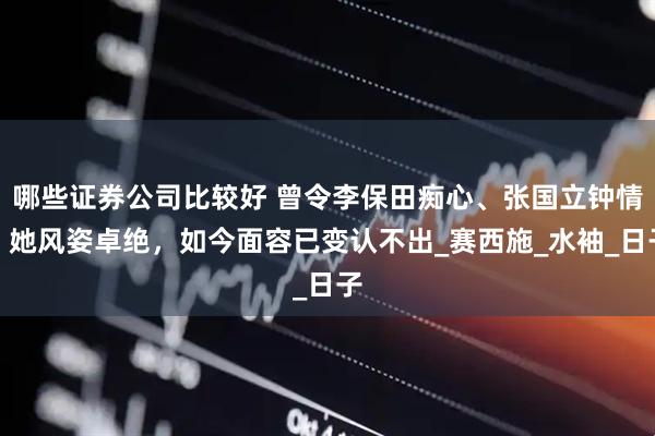 哪些证券公司比较好 曾令李保田痴心、张国立钟情，她风姿卓绝，如今面容已变认不出_赛西施_水袖_日子