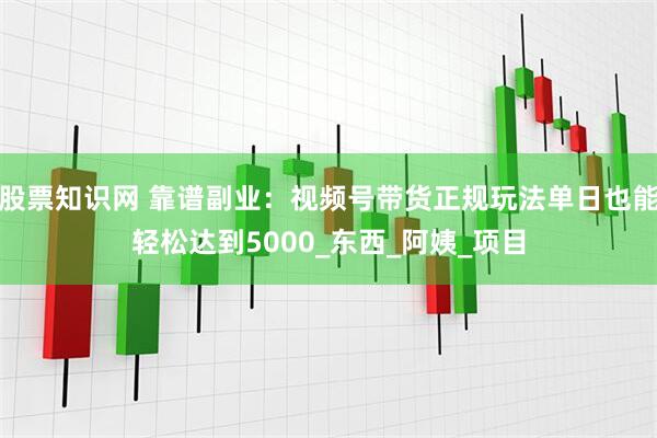 股票知识网 靠谱副业：视频号带货正规玩法单日也能轻松达到5000_东西_阿姨_项目