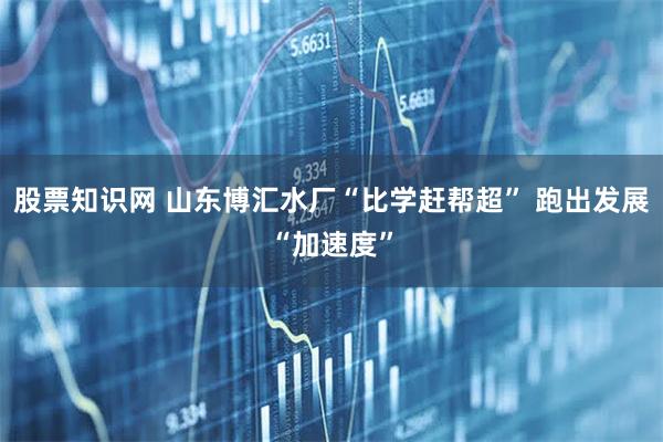 股票知识网 山东博汇水厂“比学赶帮超” 跑出发展“加速度”