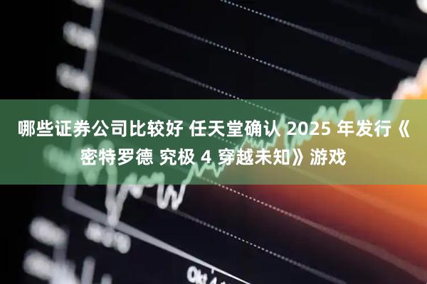 哪些证券公司比较好 任天堂确认 2025 年发行《密特罗德 究极 4 穿越未知》游戏