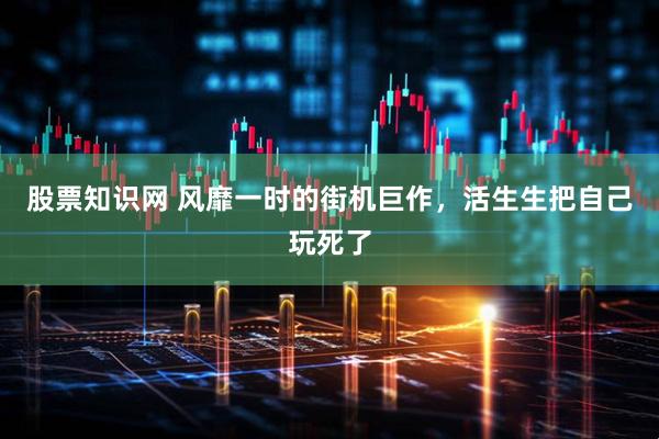股票知识网 风靡一时的街机巨作，活生生把自己玩死了