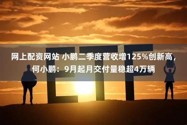 网上配资网站 小鹏二季度营收增125%创新高，何小鹏：9月起月交付量稳超4万辆