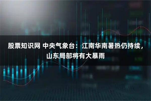 股票知识网 中央气象台：江南华南暑热仍持续，山东局部将有大暴雨