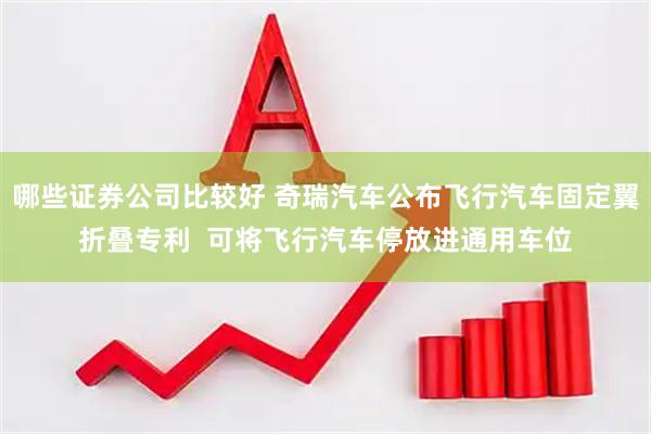 哪些证券公司比较好 奇瑞汽车公布飞行汽车固定翼折叠专利  可将飞行汽车停放进通用车位
