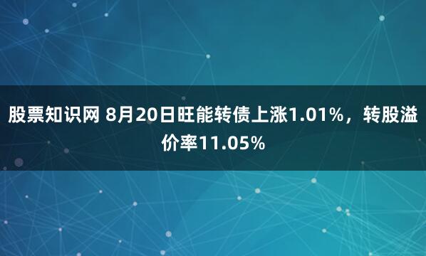 股票知识网 8月20日旺能转债上涨1.01%，转股溢价率11.05%