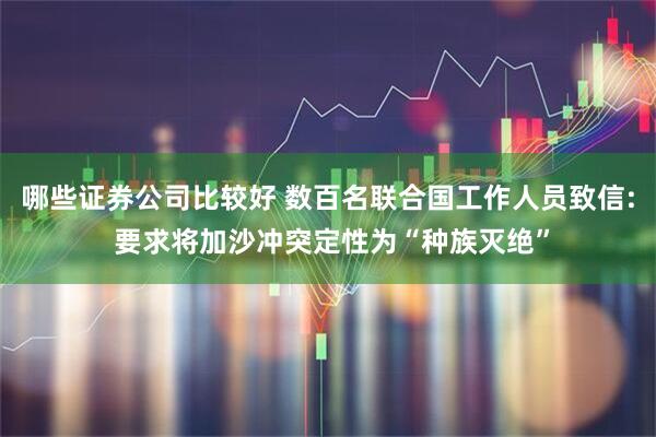 哪些证券公司比较好 数百名联合国工作人员致信: 要求将加沙冲突定性为“种族灭绝”