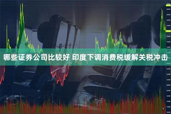哪些证券公司比较好 印度下调消费税缓解关税冲击