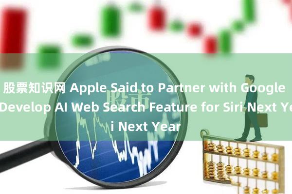股票知识网 Apple Said to Partner with Google to Develop AI Web Search Feature for Siri Next Year