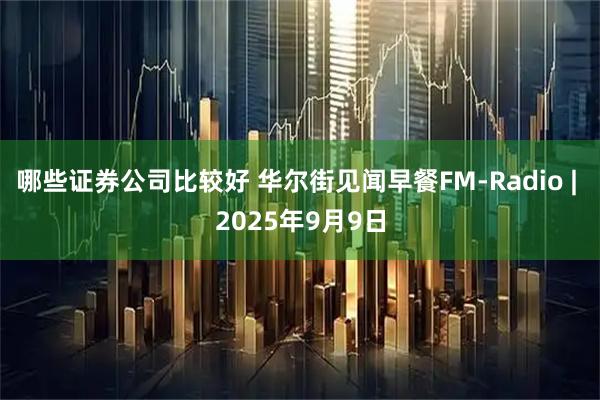哪些证券公司比较好 华尔街见闻早餐FM-Radio | 2025年9月9日