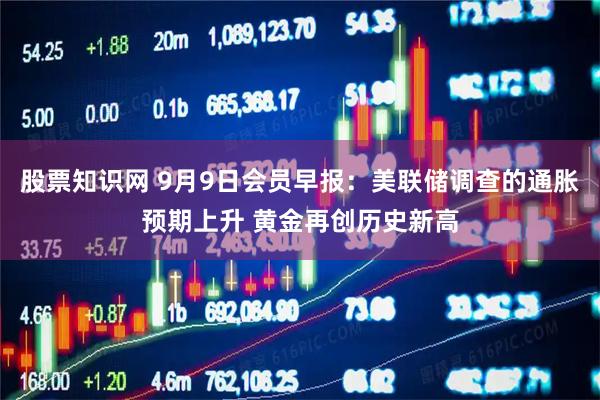 股票知识网 9月9日会员早报：美联储调查的通胀预期上升 黄金再创历史新高